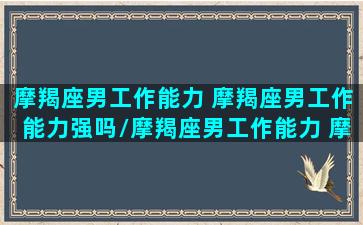 摩羯座男工作能力 摩羯座男工作能力强吗/摩羯座男工作能力 摩羯座男工作能力强吗-我的网站